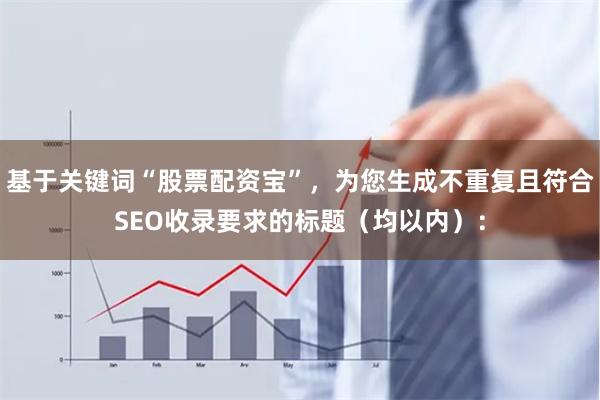 基于关键词“股票配资宝”，为您生成不重复且符合SEO收录要求的标题（均以内）：