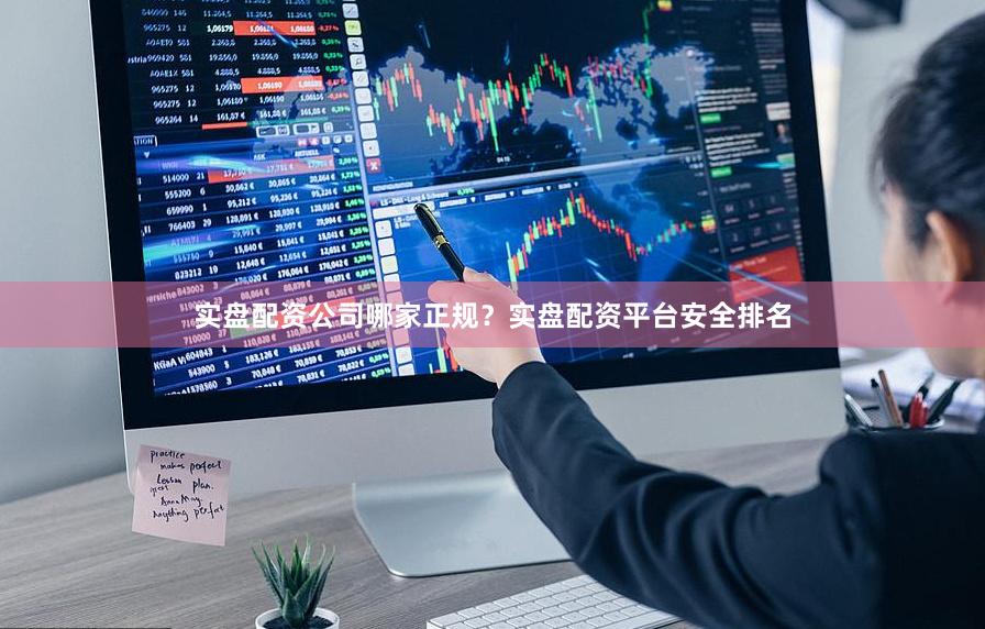 实盘配资公司哪家正规？实盘配资平台安全排名