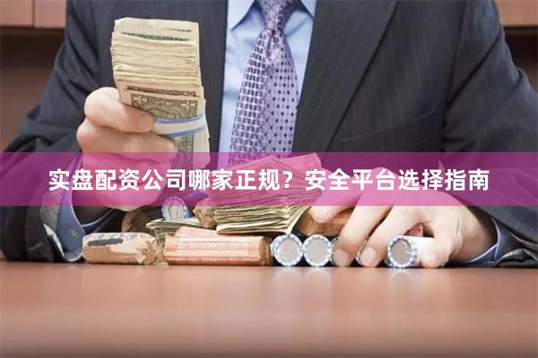 实盘配资公司哪家正规？安全平台选择指南