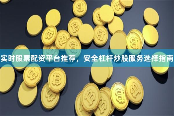 实时股票配资平台推荐，安全杠杆炒股服务选择指南