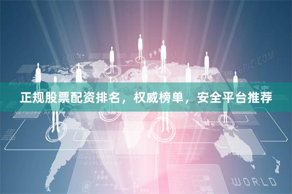 正规股票配资排名，权威榜单，安全平台推荐