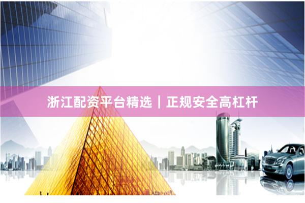 浙江配资平台精选|正规安全高杠杆